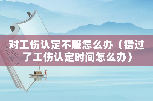 對工傷認定不服怎么辦（錯過了工傷認定時間怎么辦）