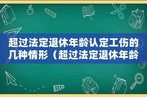 超過法定退休年齡認(rèn)定工傷的幾種情形（超過法定退休年齡如何認(rèn)定工傷）