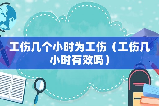 工傷幾個(gè)小時(shí)為工傷（工傷幾小時(shí)有效嗎）