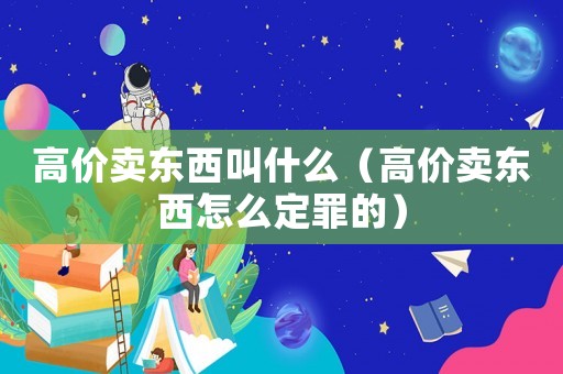 高價(jià)賣東西叫什么（高價(jià)賣東西怎么定罪的）