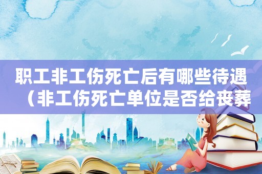 職工非工傷死亡后有哪些待遇（非工傷死亡單位是否給喪葬費(fèi)）