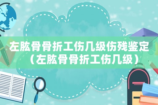 左肱骨骨折工傷幾級(jí)傷殘鑒定（左肱骨骨折工傷幾級(jí)）