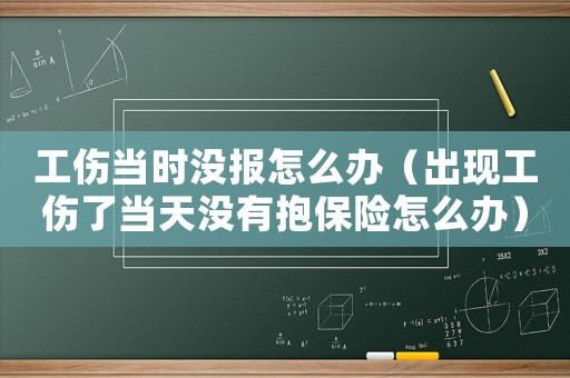 工傷當(dāng)時(shí)沒報(bào)怎么辦（出現(xiàn)工傷了當(dāng)天沒有抱保險(xiǎn)怎么辦）