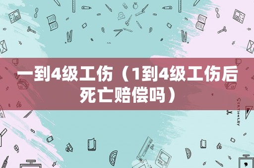 一到4級(jí)工傷（1到4級(jí)工傷后死亡賠償嗎）