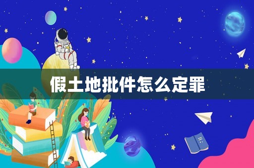 假土地批件怎么定罪