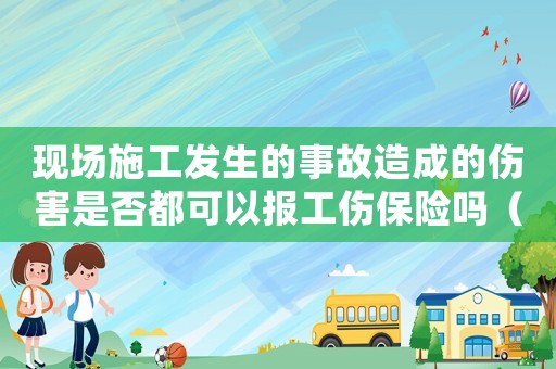 現(xiàn)場施工發(fā)生的事故造成的傷害是否都可以報(bào)工傷保險(xiǎn)嗎（施工現(xiàn)場工傷事故的處理）