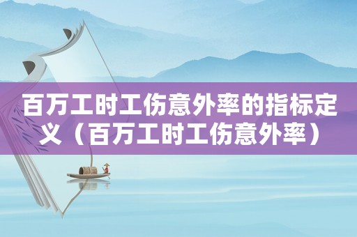 百萬工時(shí)工傷意外率的指標(biāo)定義（百萬工時(shí)工傷意外率）