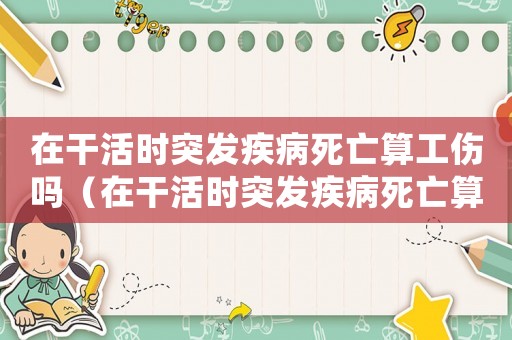 在干活時(shí)突發(fā)疾病死亡算工傷嗎（在干活時(shí)突發(fā)疾病死亡算工傷嗎）