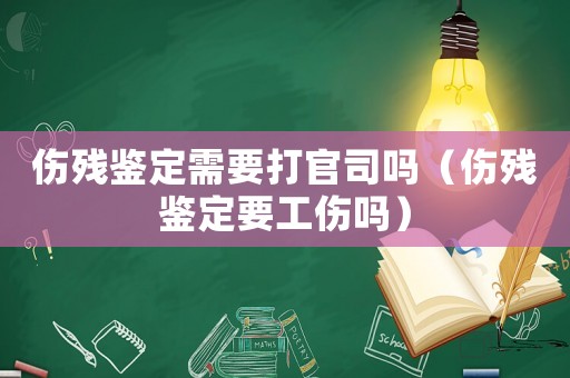 傷殘鑒定需要打官司嗎（傷殘鑒定要工傷嗎）