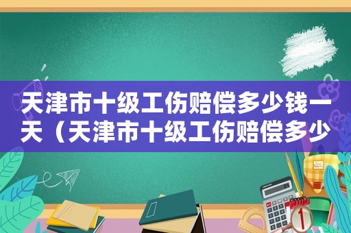 天津市十級(jí)工傷賠償多少錢一天（天津市十級(jí)工傷賠償多少）