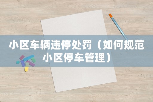 小區(qū)車輛違停處罰（如何規(guī)范小區(qū)停車管理）