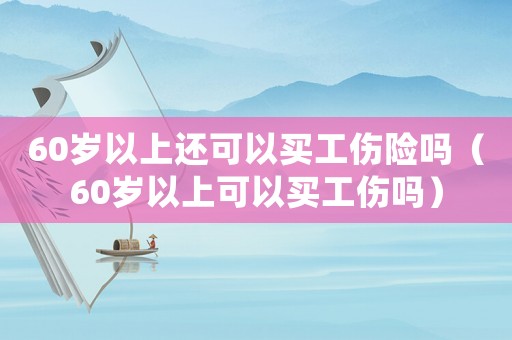 60歲以上還可以買工傷險(xiǎn)嗎（60歲以上可以買工傷嗎）