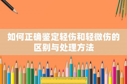 如何正確鑒定輕傷和輕微傷的區(qū)別與處理方法