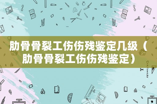 肋骨骨裂工傷傷殘鑒定幾級(jí)（肋骨骨裂工傷傷殘鑒定）