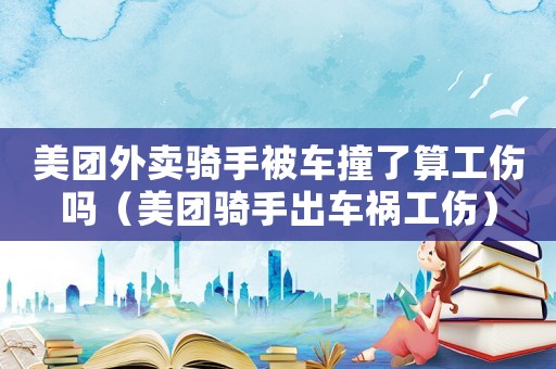 美團(tuán)外賣騎手被車撞了算工傷嗎（美團(tuán)騎手出車禍工傷）