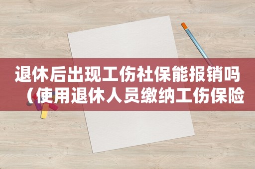 退休后出現(xiàn)工傷社保能報(bào)銷嗎（使用退休人員繳納工傷保險(xiǎn)）