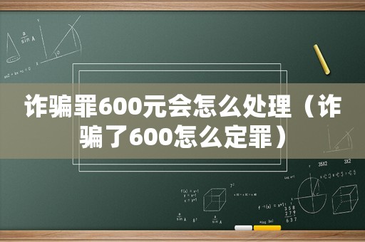 詐騙罪600元會(huì)怎么處理（詐騙了600怎么定罪）
