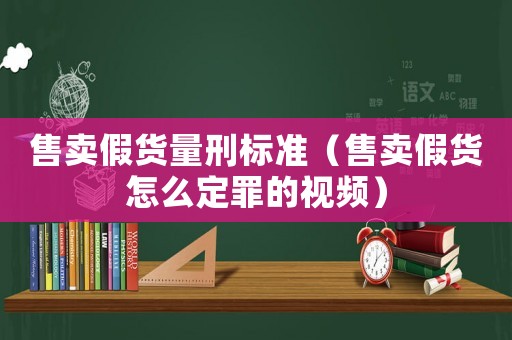 售賣假貨量刑標準（售賣假貨怎么定罪的視頻）