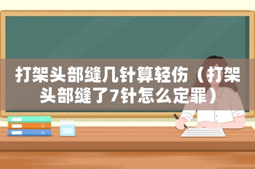打架頭部縫幾針算輕傷（打架頭部縫了7針怎么定罪）