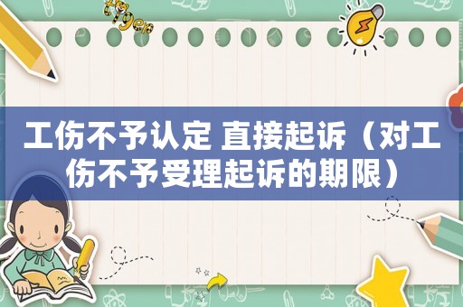 工傷不予認(rèn)定 直接起訴（對(duì)工傷不予受理起訴的期限）