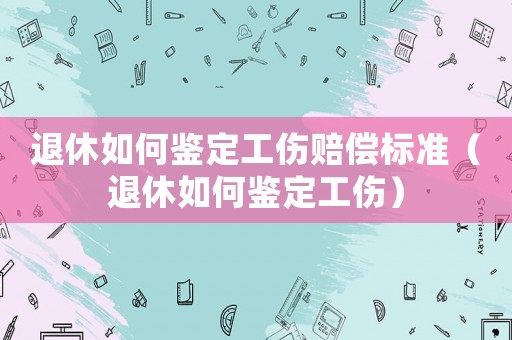 退休如何鑒定工傷賠償標(biāo)準(zhǔn)（退休如何鑒定工傷）