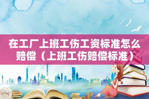 在工廠上班工傷工資標準怎么賠償（上班工傷賠償標準）