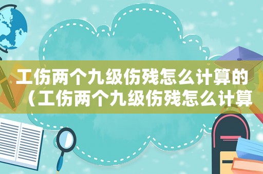工傷兩個(gè)九級(jí)傷殘?jiān)趺从?jì)算的（工傷兩個(gè)九級(jí)傷殘?jiān)趺从?jì)算）
