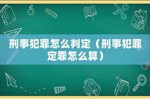 刑事犯罪怎么判定（刑事犯罪定罪怎么算）