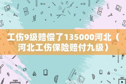 工傷9級(jí)賠償了135000河北（河北工傷保險(xiǎn)賠付九級(jí)）