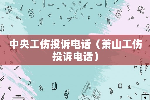 中央工傷投訴電話（蕭山工傷投訴電話）