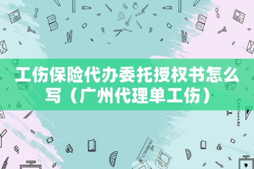 工傷保險代辦委托授權(quán)書怎么寫（廣州代理單工傷）