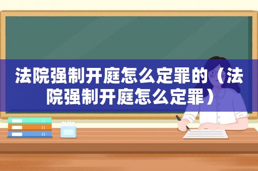 法院強(qiáng)制開(kāi)庭怎么定罪的（法院強(qiáng)制開(kāi)庭怎么定罪）