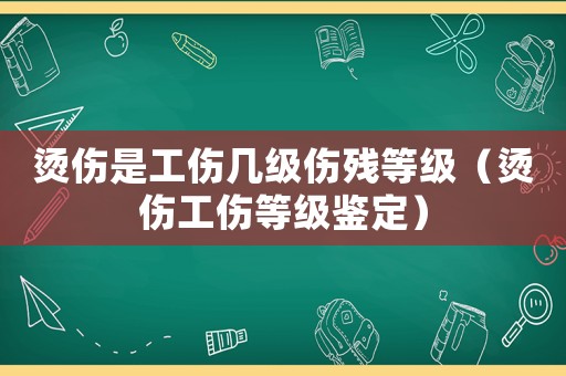 燙傷是工傷幾級(jí)傷殘等級(jí)（燙傷工傷等級(jí)鑒定）