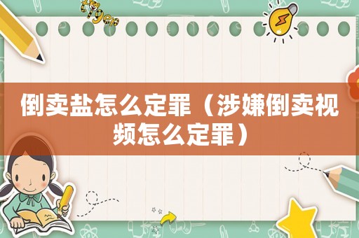 倒賣鹽怎么定罪（涉嫌倒賣視頻怎么定罪）