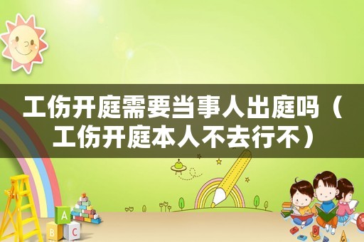 工傷開庭需要當(dāng)事人出庭嗎（工傷開庭本人不去行不）