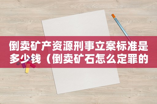 倒賣(mài)礦產(chǎn)資源刑事立案標(biāo)準(zhǔn)是多少錢(qián)（倒賣(mài)礦石怎么定罪的案例）