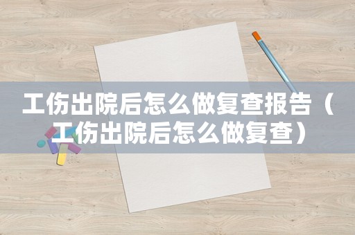 工傷出院后怎么做復查報告（工傷出院后怎么做復查）