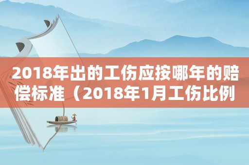 2018年出的工傷應(yīng)按哪年的賠償標(biāo)準(zhǔn)（2018年1月工傷比例調(diào)整）