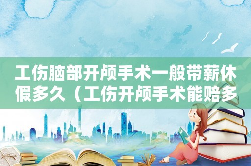 工傷腦部開顱手術(shù)一般帶薪休假多久（工傷開顱手術(shù)能賠多少）