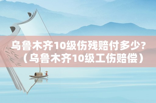 烏魯木齊10級傷殘賠付多少?（烏魯木齊10級工傷賠償）