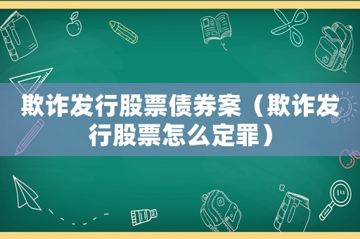 欺詐發(fā)行股票債券案（欺詐發(fā)行股票怎么定罪）