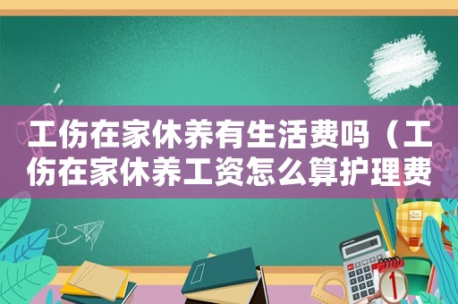 工傷在家休養(yǎng)有生活費嗎（工傷在家休養(yǎng)工資怎么算護理費）