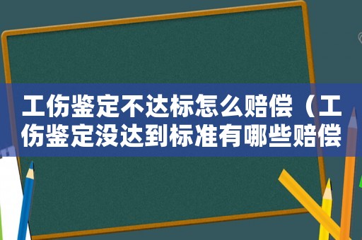 工傷鑒定不達(dá)標(biāo)怎么賠償（工傷鑒定沒達(dá)到標(biāo)準(zhǔn)有哪些賠償）