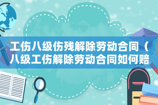工傷八級(jí)傷殘解除勞動(dòng)合同（八級(jí)工傷解除勞動(dòng)合同如何賠償多少錢）