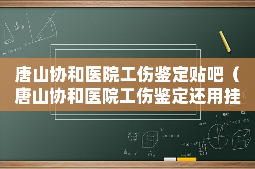 唐山協(xié)和醫(yī)院工傷鑒定貼吧（唐山協(xié)和醫(yī)院工傷鑒定還用掛號嗎）
