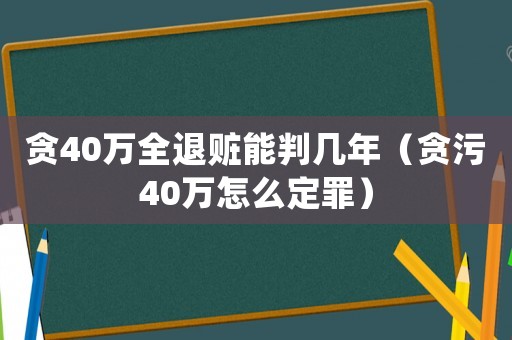 貪40萬(wàn)全退贓能判幾年（貪污40萬(wàn)怎么定罪）