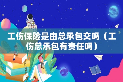 工傷保險(xiǎn)是由總承包交嗎（工傷總承包有責(zé)任嗎）