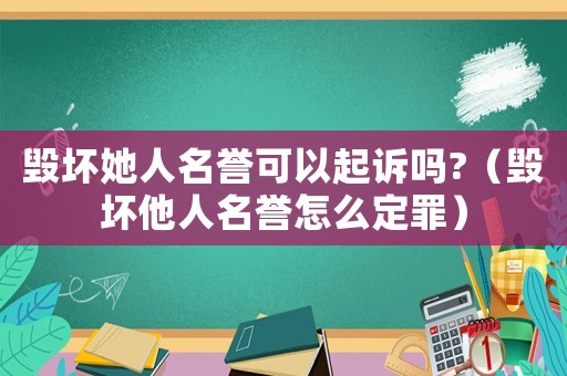 毀壞她人名譽(yù)可以起訴嗎?（毀壞他人名譽(yù)怎么定罪）