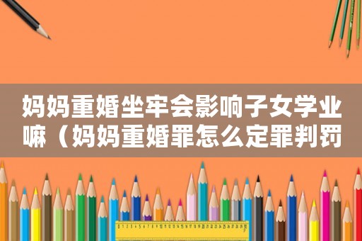 媽媽重婚坐牢會(huì)影響子女學(xué)業(yè)嘛（媽媽重婚罪怎么定罪判罰）