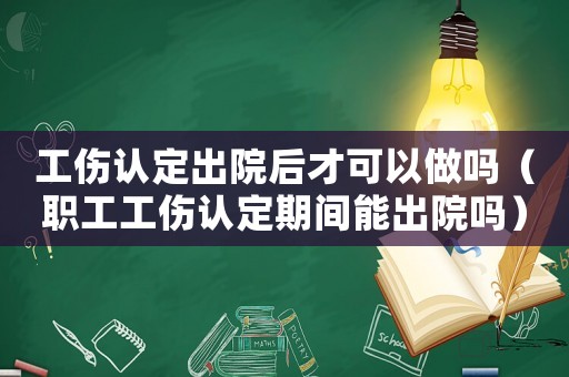 工傷認(rèn)定出院后才可以做嗎（職工工傷認(rèn)定期間能出院?jiǎn)幔? title=